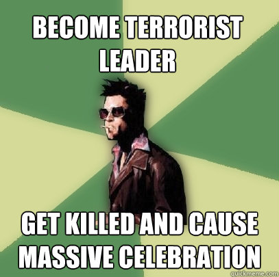 Become terrorist leader Get killed and cause massive celebration  Helpful Tyler Durden