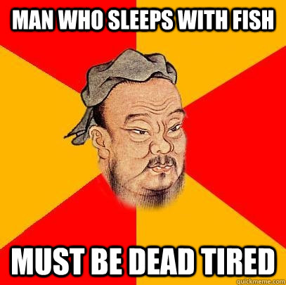 man who sleeps with fish must be dead tired  Confucius says