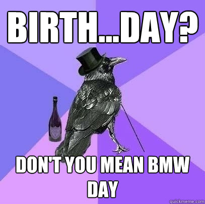 birth...day? don't you mean bmw day  Rich Raven