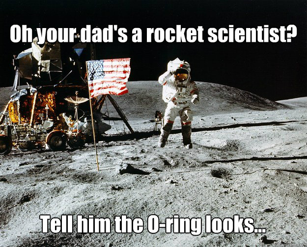 Oh your dad's a rocket scientist? Tell him the O-ring looks...  Unimpressed Astronaut