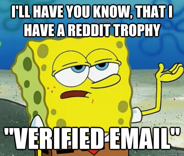 I'll have you know, that i have a Reddit trophy 