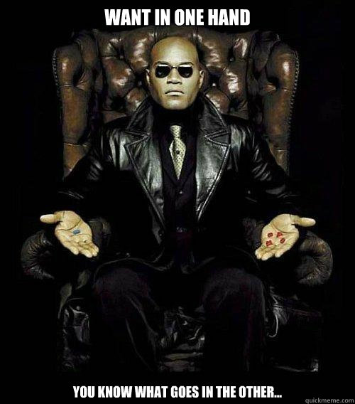 Want in one hand You know what goes in the other...  Morpheus