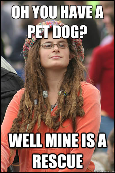 Oh you have a pet dog? Well mine is a rescue   College Liberal