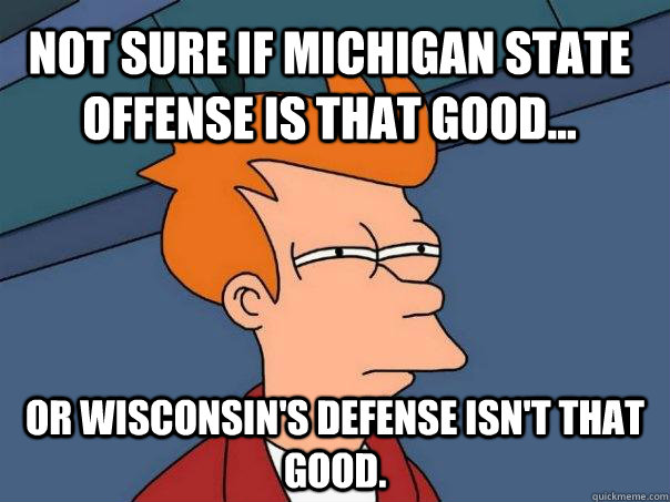 Not sure if Michigan State Offense is that good... Or Wisconsin's Defense isn't that good.  Futurama Fry