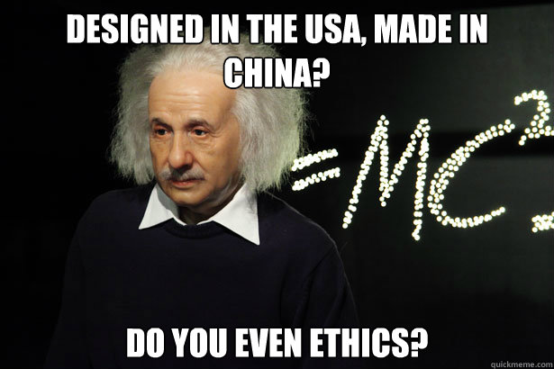 Designed in the USA, made in China? Do you even ethics?  Unamused Einstein