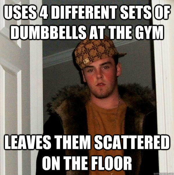 Uses 4 different sets of dumbbells at the gym Leaves them scattered on the floor - Uses 4 different sets of dumbbells at the gym Leaves them scattered on the floor  Scumbag Steve