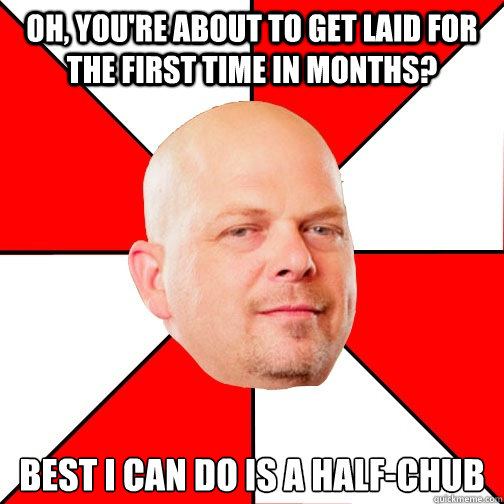 Oh, you're about to get laid for the first time in months? best i can do is a half-chub - Oh, you're about to get laid for the first time in months? best i can do is a half-chub  Pawn Star