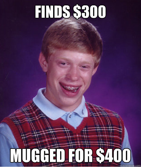 Finds $300 Mugged for $400  Bad Luck Brian