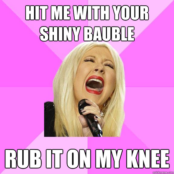 hit me with your shiny bauble rub it on my knee  Wrong Lyrics Christina