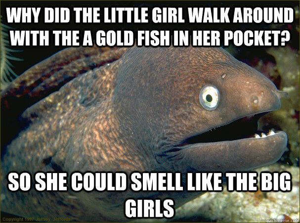 Why did the little girl walk around with the a gold fish in her pocket? so she could smell like the big girls  Bad Joke Eel