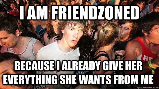 I am friendzoned because I already give her everything she wants from me - I am friendzoned because I already give her everything she wants from me  Sudden Clarity Clarence