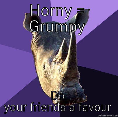 HORNY = GRUMPY DO YOUR FRIENDS A FAVOUR Sexually Oblivious Rhino