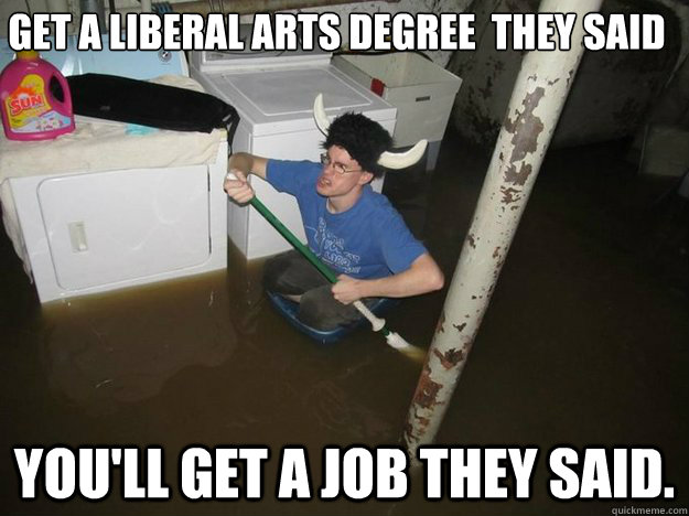 Get a Liberal arts degree  they said You'll get a job they said. - Get a Liberal arts degree  they said You'll get a job they said.  Do the laundry they said