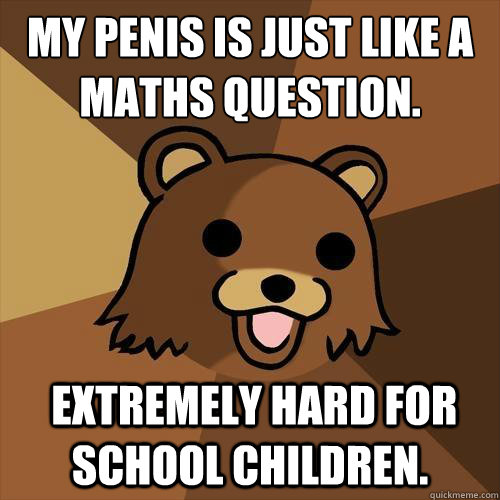 My penis is just like a maths question.
  Extremely hard for school children.  Pedobear