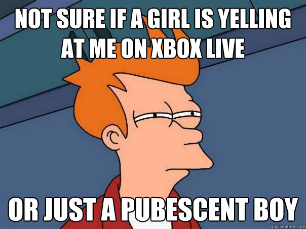 not sure if a girl is yelling at me on xbox live or just a pubescent boy   Futurama Fry