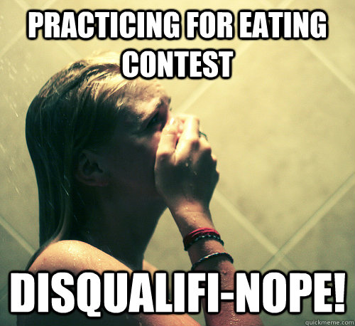 practicing for eating contest disqualifi-nope!  Shower Mistake