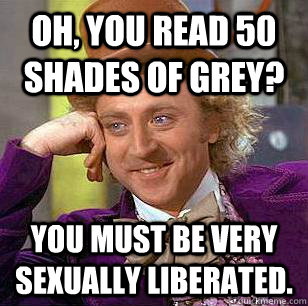 Oh, you read 50 Shades of Grey? You must be very sexually liberated.  Condescending Wonka