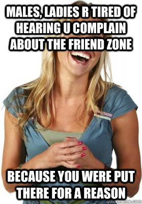 Males, ladies r tired of hearing u complain about the friend zone because you were put there for a reason   Friend Zone Fiona