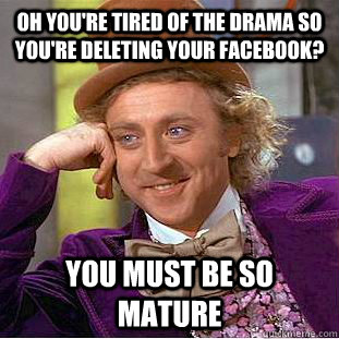 Oh you're tired of the drama so you're deleting your facebook? You must be so mature  Condescending Wonka