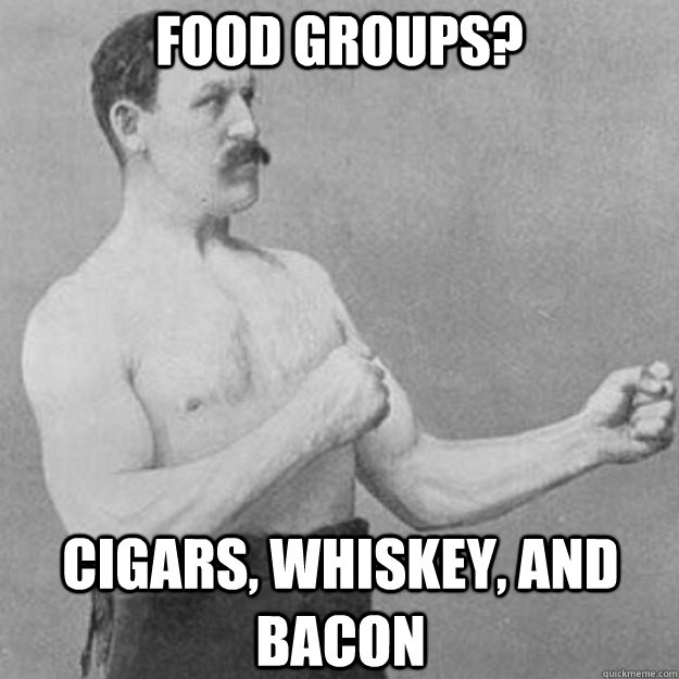 food groups? cigars, whiskey, and bacon  overly manly man