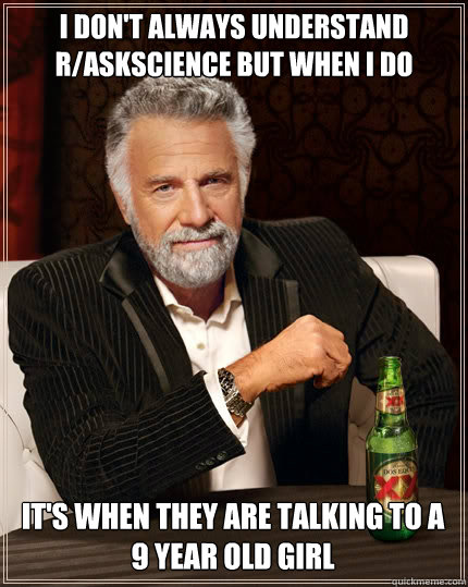 I don't always understand r/askscience but when I do It's when they are talking to a 9 year old girl  The Most Interesting Man In The World