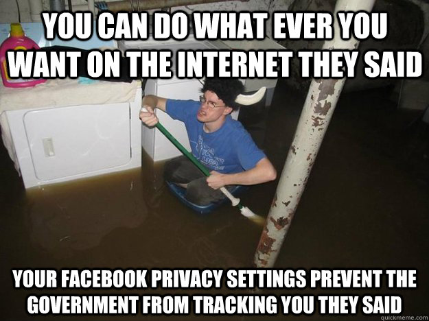 You can do what ever you want on the internet they said your facebook privacy settings prevent the government from tracking you they said  Do the laundry they said