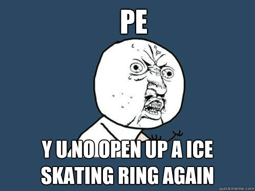 PE y u no open up a ice skating ring again  Y U No