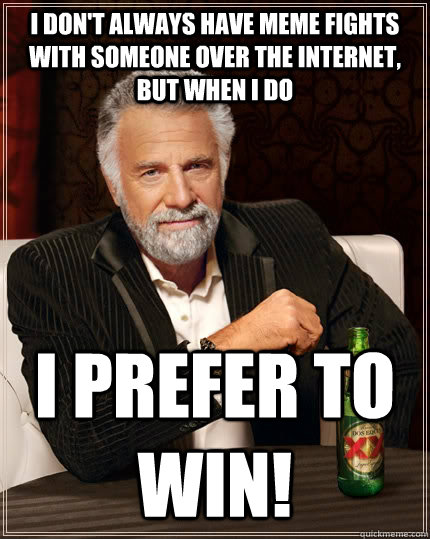 i don't always have meme fights with someone over the internet, but when i do i prefer to win!  The Most Interesting Man In The World