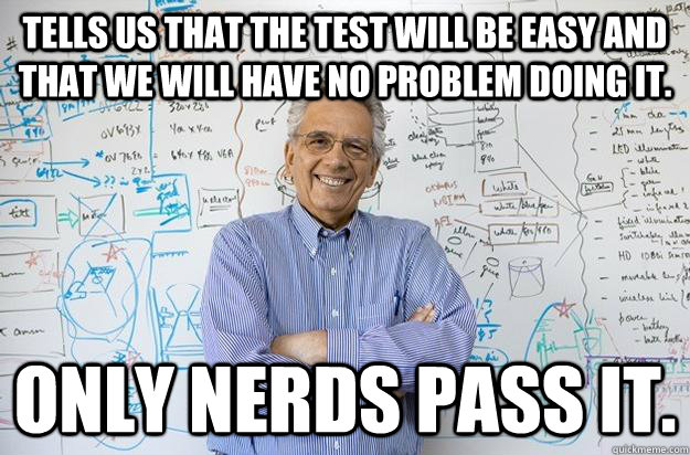 Tells us that the test will be easy and that we will have no problem doing it. Only nerds pass it.  Engineering Professor