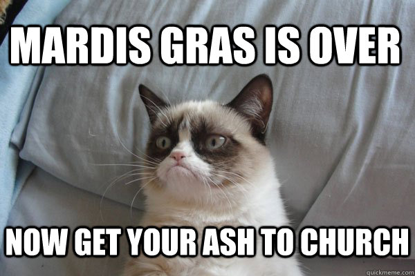 MARDIS GRAS IS OVER NOW GET YOUR ASH TO CHURCH  