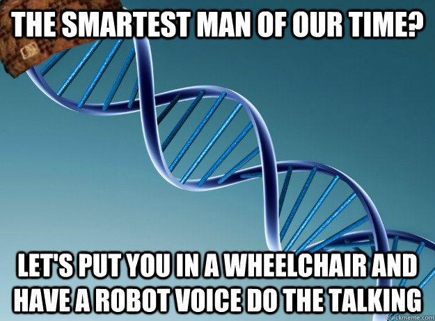 the smartest man of our time? Let's put you in a wheelchair and have a robot voice do the talking - the smartest man of our time? Let's put you in a wheelchair and have a robot voice do the talking  Scumbag Genetics