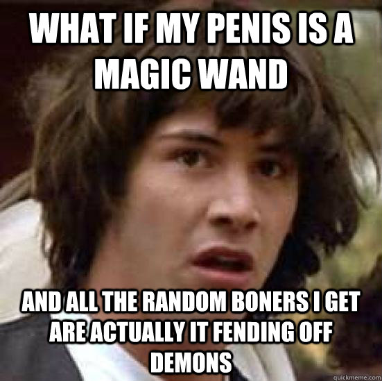 What if my penis is a magic wand And all the random boners i get are actually it fending off demons - What if my penis is a magic wand And all the random boners i get are actually it fending off demons  conspiracy keanu