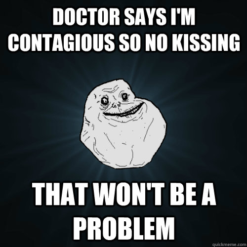 Doctor says i'm contagious so no kissing That won't be a problem - Doctor says i'm contagious so no kissing That won't be a problem  Forever Alone