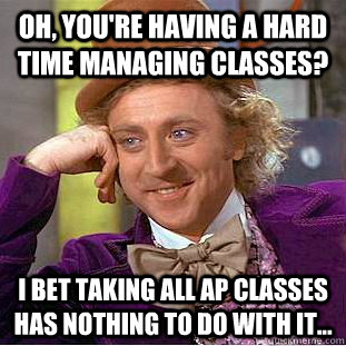 Oh, you're having a hard time managing classes? I bet taking all AP classes has nothing to do with it... - Oh, you're having a hard time managing classes? I bet taking all AP classes has nothing to do with it...  Condescending Wonka