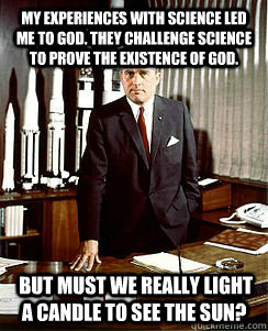 My experiences with science led me to God. They challenge science to prove the existence of God.  But must we really light a candle to see the sun? - My experiences with science led me to God. They challenge science to prove the existence of God.  But must we really light a candle to see the sun?  Wernher von braun