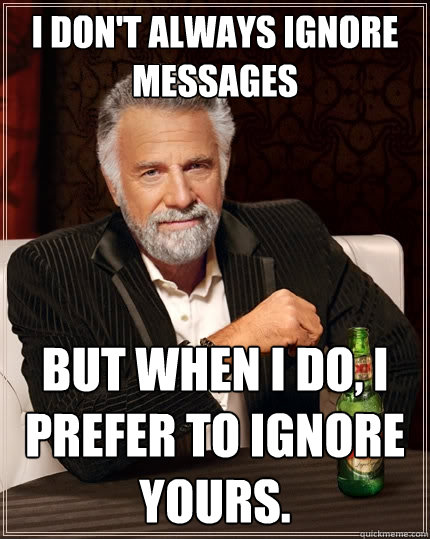 I don't always ignore messages But when I do, I prefer to ignore yours. - I don't always ignore messages But when I do, I prefer to ignore yours.  The Most Interesting Man In The World