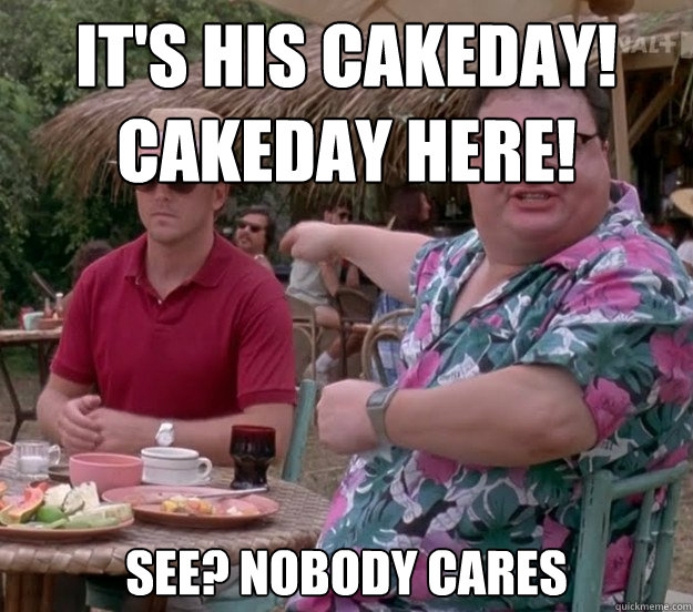 It's his Cakeday! 
Cakeday here! See? nobody cares  