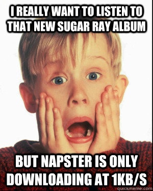 I really want to listen to that new Sugar Ray album but Napster is only downloading at 1kb/s  