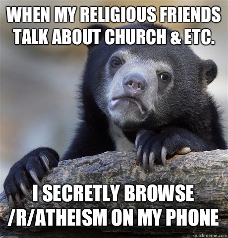 When my religious friends talk about church & etc. I secretly browse /r/atheism on my phone  Confession Bear