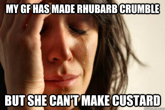 My gf has made rhubarb crumble but she can't make custard  First World Problems