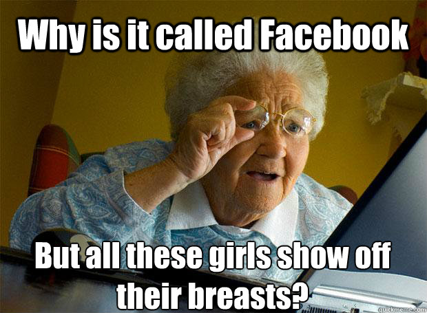 Why is it called Facebook But all these girls show off their breasts?    Grandma finds the Internet