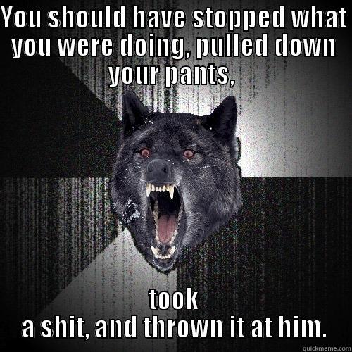 Over-react much? - YOU SHOULD HAVE STOPPED WHAT YOU WERE DOING, PULLED DOWN YOUR PANTS,  TOOK A SHIT, AND THROWN IT AT HIM. Insanity Wolf