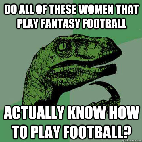 Do all of these women that play fantasy football actually know how to play football?  Philosoraptor