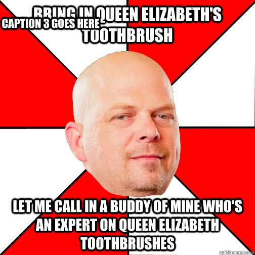 Bring in Queen Elizabeth's toothbrush Let me call in a buddy of mine who's an expert on Queen Elizabeth toothbrushes Caption 3 goes here  Pawn Star