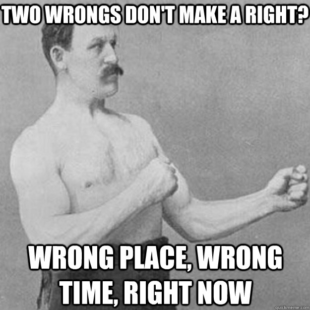 Two wrongs don't make a right? Wrong place, wrong time, right now   overly manly man