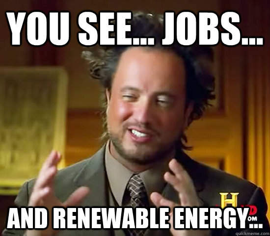 you see... jobs... And renewable energy... - you see... jobs... And renewable energy...  Ancient Aliens