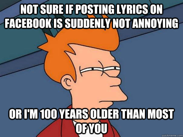 Not sure if posting lyrics on Facebook is suddenly not annoying Or I'm 100 years older than most of you  Futurama Fry