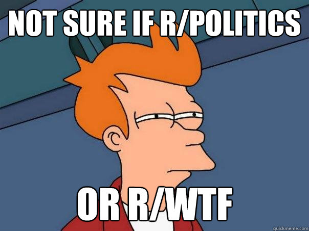 not sure if r/politics or r/wtf  Futurama Fry