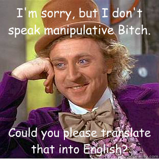 I'm sorry, but I don't speak manipulative Bitch. Could you please translate that into English?  Condescending Wonka