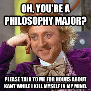 Oh, you're a philosophy major? Please talk to me for hours about Kant while I kill myself in my mind.  - Oh, you're a philosophy major? Please talk to me for hours about Kant while I kill myself in my mind.   Condescending Wonka